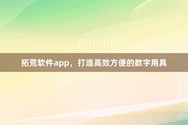 拓荒软件app，打造高效方便的数字用具